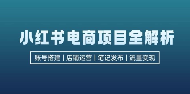 小红书电商项目全解析，包括账号搭建、店铺运营、笔记发布  实现流量变现-氚客吧