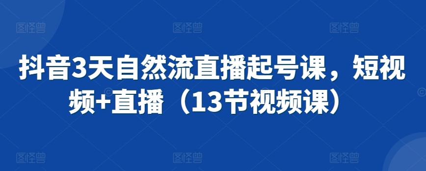 抖音3天自然流直播起号课，短视频+直播(13节视频课)-氚客吧