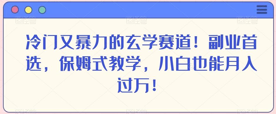冷门又暴力的玄学赛道！副业首选，保姆式教学，小白也能月入过万！-氚客吧