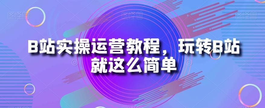 B站实操运营教程，玩转B站就这么简单-氚客吧