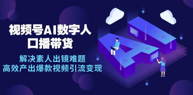 视频号数字人AI口播带货，解决素人出镜难题，高效产出爆款视频引流变现-氚客吧