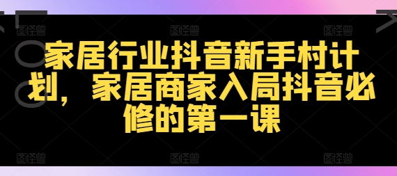 家居行业抖音新手村计划，家居商家入局抖音必修的第一课-氚客吧
