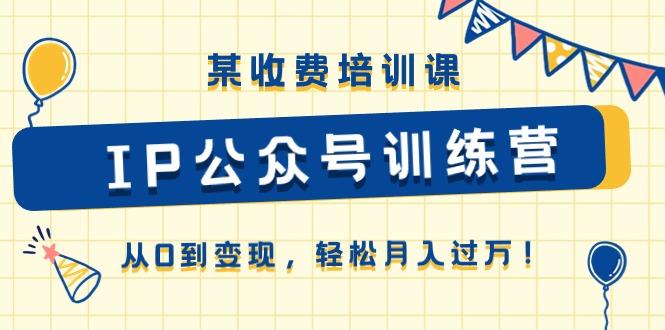 某收费培训课《IP公众号训练营》从0到变现，轻松月入过万！-氚客吧
