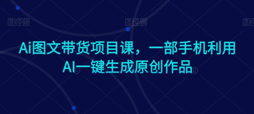 Ai图文带货项目课，一部手机利用AI一键生成原创作品-氚客吧
