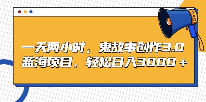 一天两小时，鬼故事创作3.0，蓝海项目，轻松日入3000＋-氚客吧