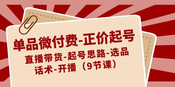 单品微付费正价起号：直播带货-起号思路-选品-话术-开播(9节课)-氚客吧