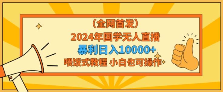 全网首发2024年国学无人直播暴力日入1w，加喂饭式教程，小白也可操作【揭秘】-氚客吧