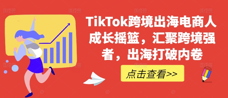 TikTok跨境出海电商人成长摇篮，汇聚跨境强者，出海打破内卷-氚客吧
