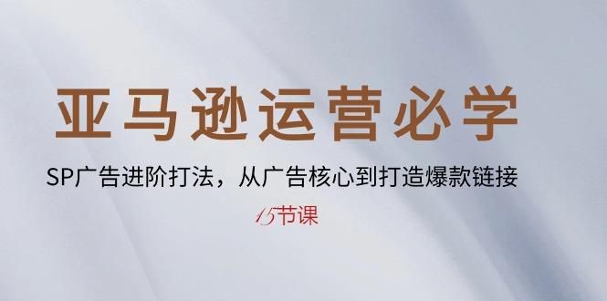 亚马逊运营必学： SP广告进阶打法，从广告核心到打造爆款链接-15节课-氚客吧