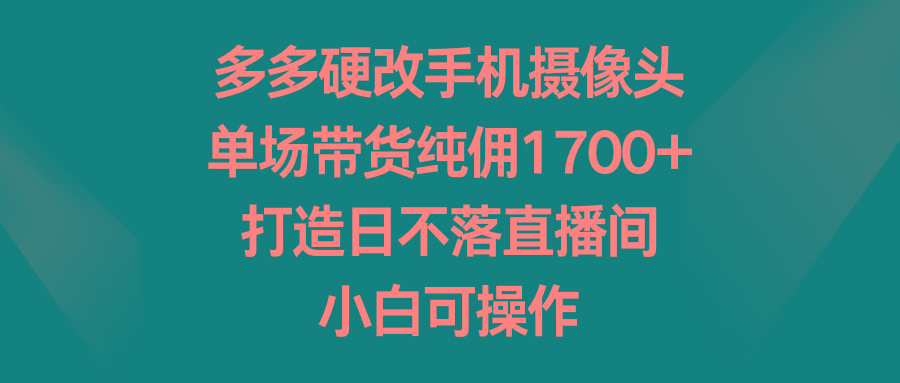 多多硬改手机摄像头，单场带货纯佣1700+，打造日不落直播间，小白可操作-氚客吧