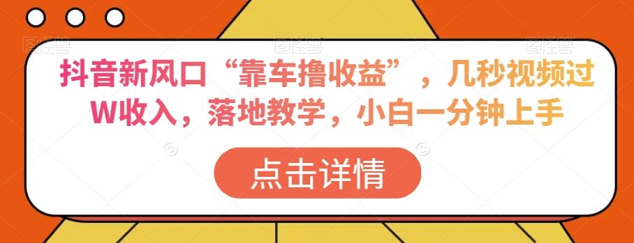 抖音新风口“靠车撸收益”，几秒视频过W收入，落地教学，小白一分钟上手【揭秘】-氚客吧