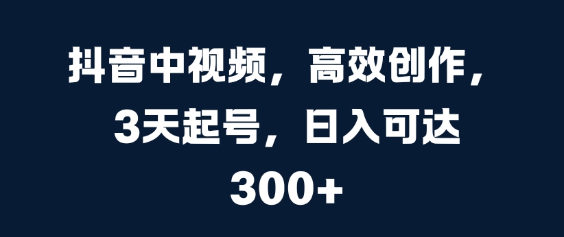 抖音中视频，高效创作，3天起号，日入可达3张【揭秘】-氚客吧
