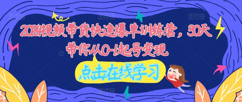 2024视频带货快速爆单训练营，30天带你从0-1起号变现-氚客吧
