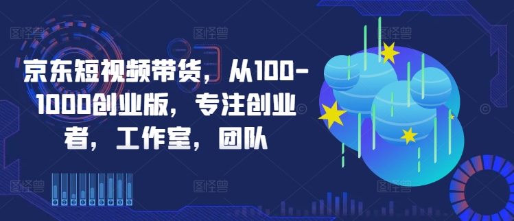 京东短视频带货，从100-1000创业版，专注创业者，工作室，团队-氚客吧