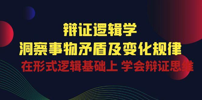 辩证 逻辑学 | 洞察 事物矛盾及变化规律  在形式逻辑基础上 学会辩证思维-氚客吧