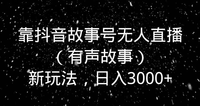 靠抖音故事号无人直播（有声故事）新玩法，日入3000+-氚客吧