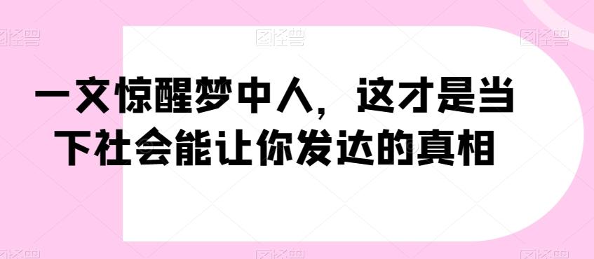 一文惊醒梦中人，这才是当下社会能让你发达的真相【公众号付费文章】-氚客吧