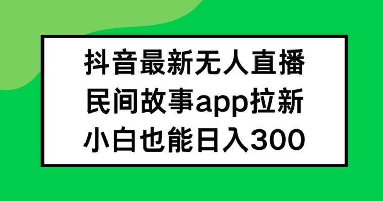抖音无人直播，民间故事APP拉新，小白也能日入300+【揭秘】-氚客吧