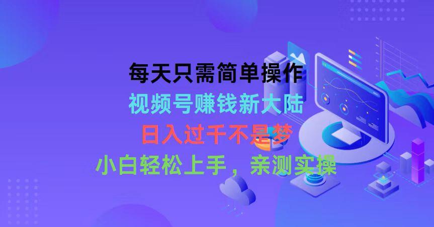 每天只需简单操作，视频号赚钱新大陆，日入过千不是梦，小白轻松上手，…-氚客吧