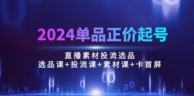 2024单品正价起号，直播素材投流选品：选品课+投流课+素材课+卡首屏/100节-氚客吧