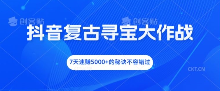 抖音复古寻宝大作战，7天速赚5000+的秘诀不容错过【揭秘】-氚客吧