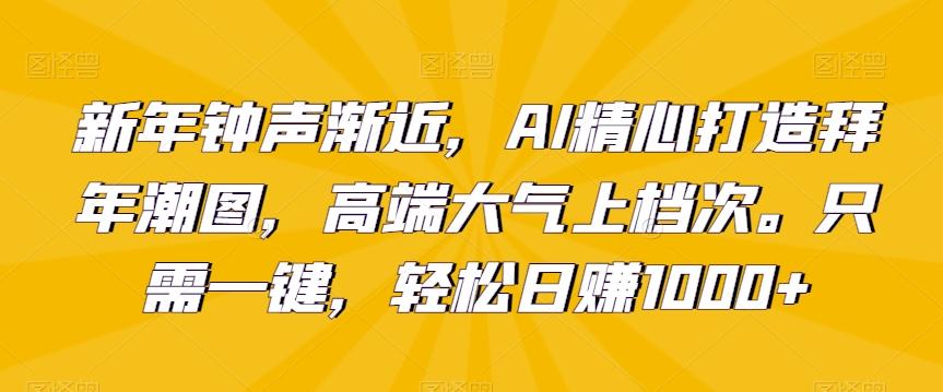 新年钟声渐近，AI精心打造拜年潮图，高端大气上档次。只需一键，轻松日赚1000+【揭秘】-氚客吧