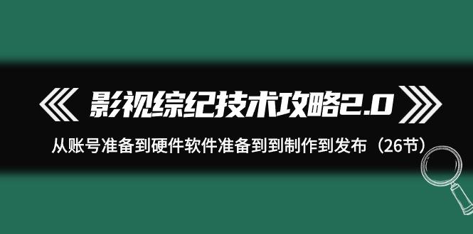 (9633期)影视 综纪技术攻略2.0：从账号准备到硬件软件准备到到制作到发布(26节)-氚客吧