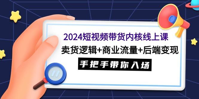 (9471期)2024短视频带货内核线上课：卖货逻辑+商业流量+后端变现，手把手带你入场-氚客吧
