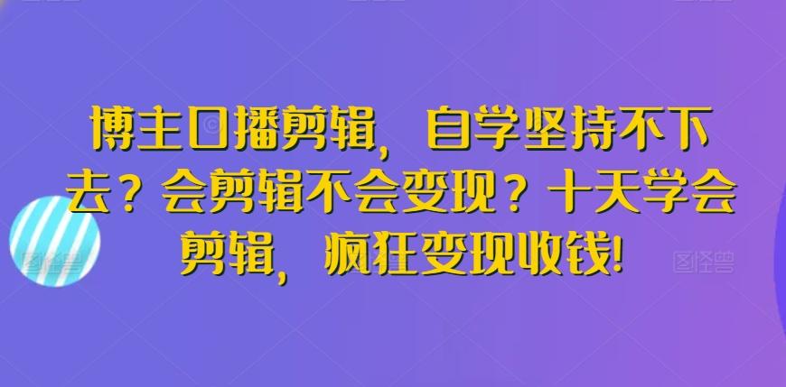 博主口播剪辑，自学坚持不下去？会剪辑不会变现？十天学会剪辑，疯狂变现收钱!-氚客吧