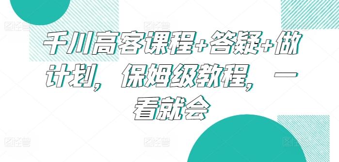 千川高客课程+答疑+做计划，保姆级教程，一看就会-氚客吧