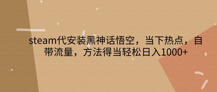 steam代安装黑神话悟空，当下热点，自带流量，方法得当轻松日入1000+-氚客吧