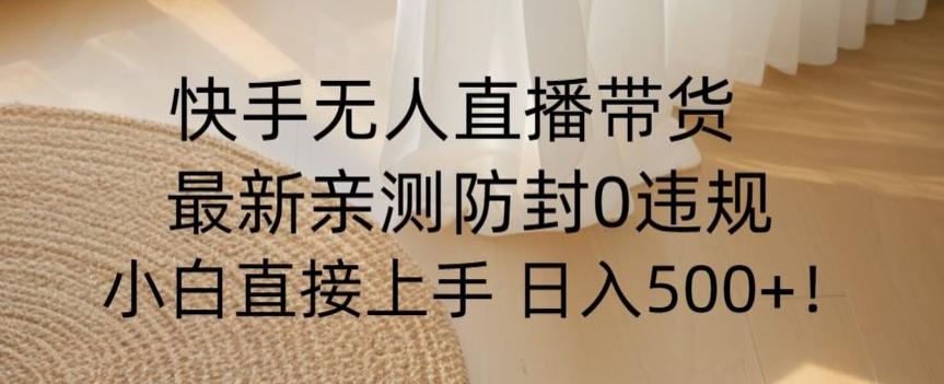 快手无人直播带货从0-1落地教学，最新防封0粉开播，小白可上手日入500+【揭秘】-氚客吧