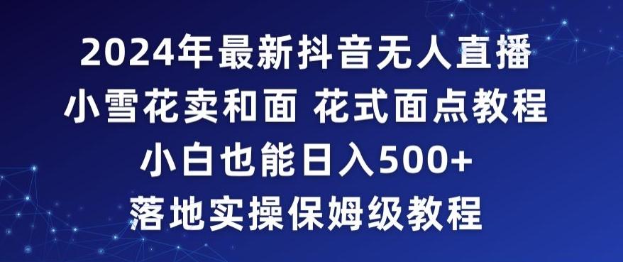 2024年抖音最新无人直播小雪花卖和面、花式面点教程小白也能日入500+落地实操保姆级教程【揭秘】-氚客吧