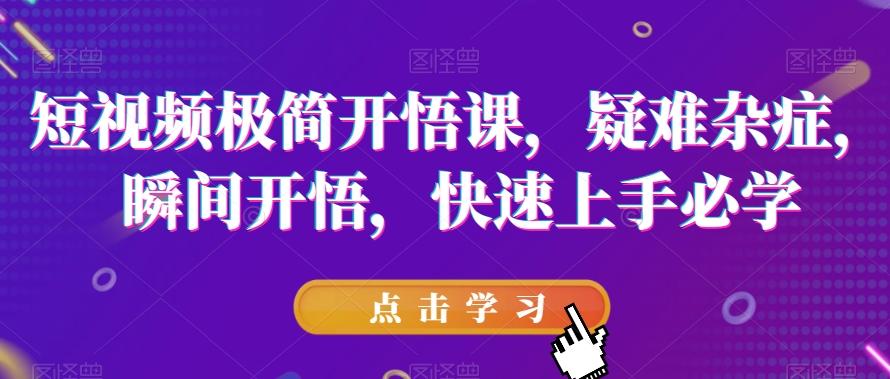 短视频极简开悟课，​疑难杂症，瞬间开悟，快速上手必学-氚客吧