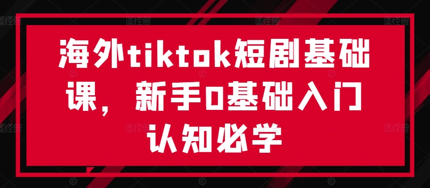 海外tiktok短剧基础课，新手0基础入门认知必学-氚客吧