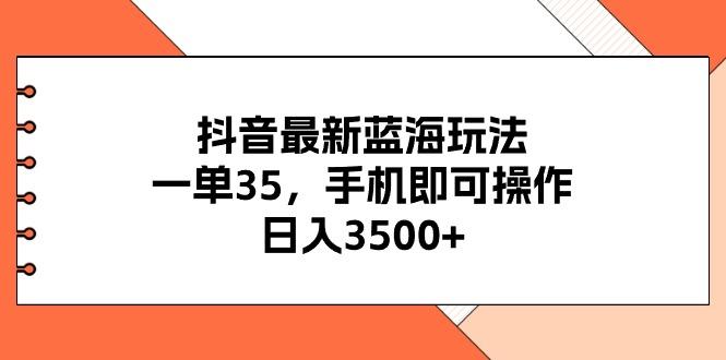 抖音最新蓝海玩法，一单35，手机即可操作，日入3500+，不了解一下真是…-氚客吧