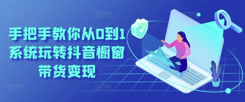 手把手教你从0到1系统玩转抖音橱窗带货变现-氚客吧