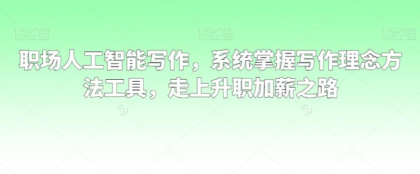 职场人工智能写作，系统掌握写作理念方法工具，走上升职加薪之路-氚客吧