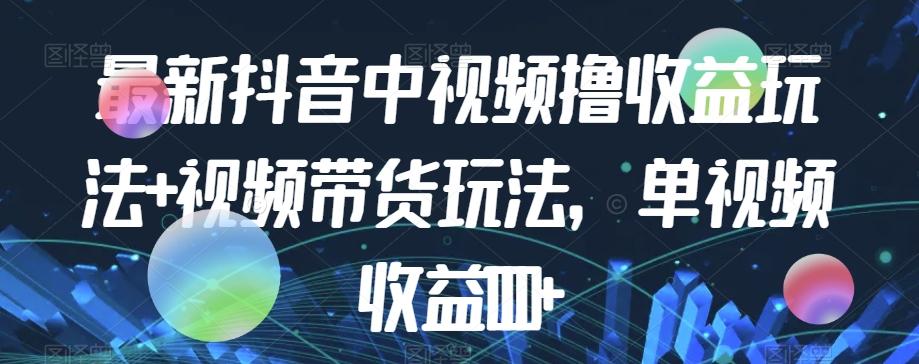 最新抖音中视频撸收益玩法+视频带货，单视频收益1000+-氚客吧