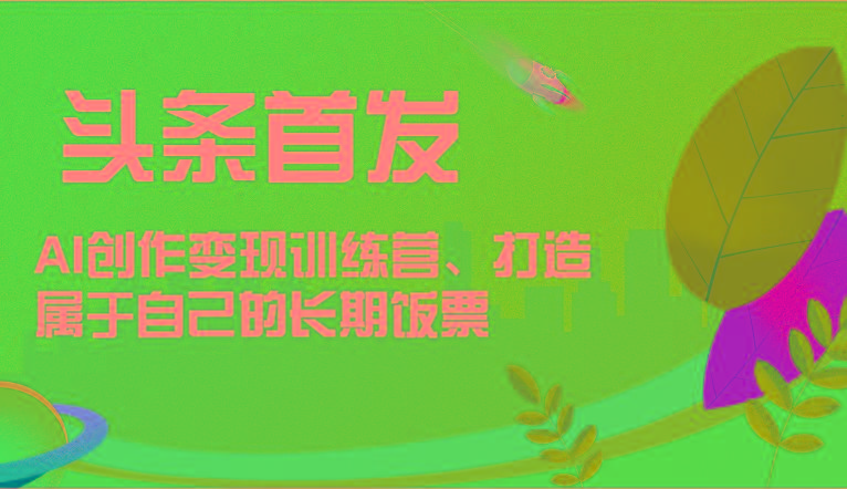 头条首发 AI创作变现训练营，打造属于自己的长期饭票-氚客吧