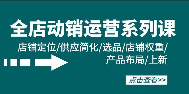 (9845期)全店·动销运营系列课：店铺定位/供应简化/选品/店铺权重/产品布局/上新-氚客吧