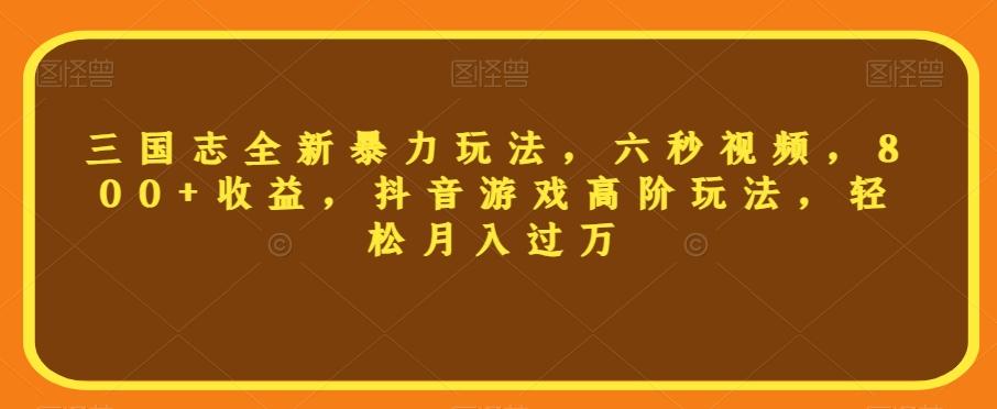 三国志全新暴力玩法，六秒视频，800+收益，抖音游戏高阶玩法，轻松月入过万【揭秘】-氚客吧