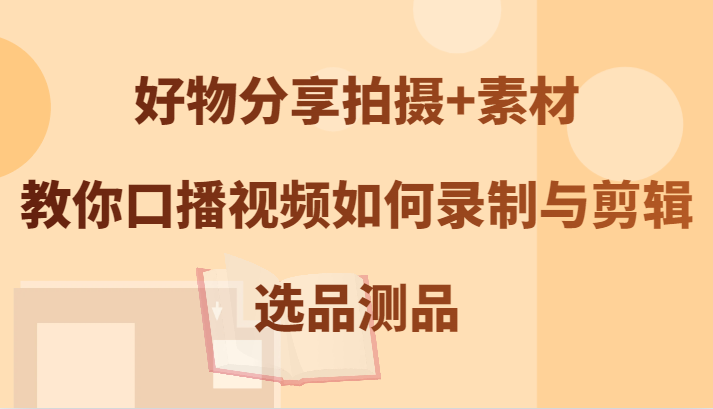 好物分享拍摄+素材，教你口播视频如何录制与剪辑，选品测品-氚客吧