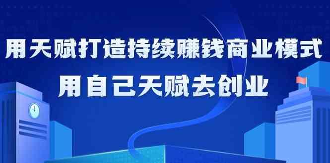 如何利用天赋打造持续赚钱商业模式，用自己天赋去创业(21节课)-氚客吧