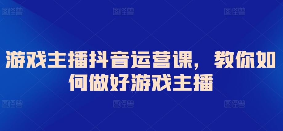 游戏主播抖音运营课，教你如何做好游戏主播-氚客吧
