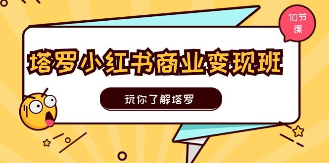 塔罗小红书商业变现实操班，玩你了解塔罗，玩转小红书塔罗变现(10节课-氚客吧