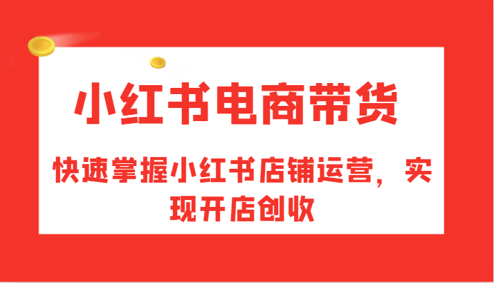 小红书电商带货，快速掌握小红书店铺运营，实现开店创收-氚客吧