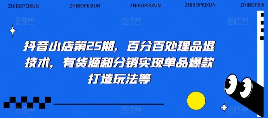 抖音小店第25期，百分百处理品退技术，有货源和分销实现单品爆款打造玩法等-氚客吧