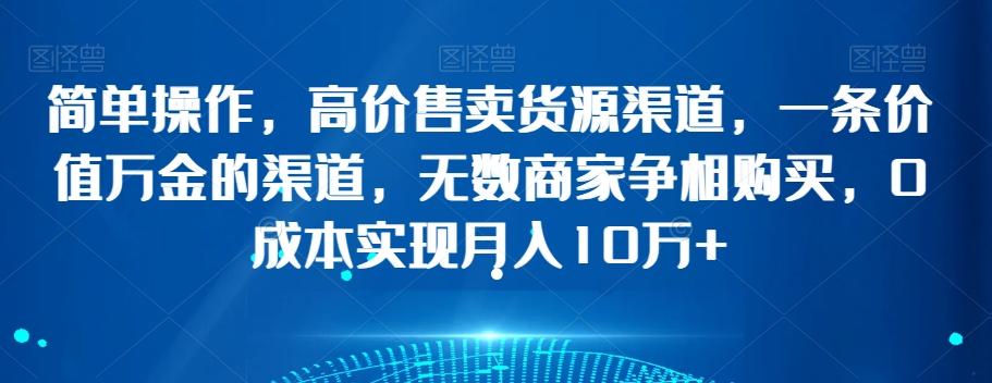 简单操作，高价售卖货源渠道，一条价值万金的渠道，无数商家争相购买，0成本实现月入10万+【揭秘】-氚客吧