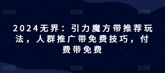2024无界：引力魔方带推荐玩法，人群推广带免费技巧，付费带免费-氚客吧
